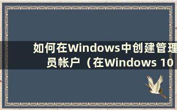 如何在Windows中创建管理员帐户（在Windows 10中创建管理员用户）